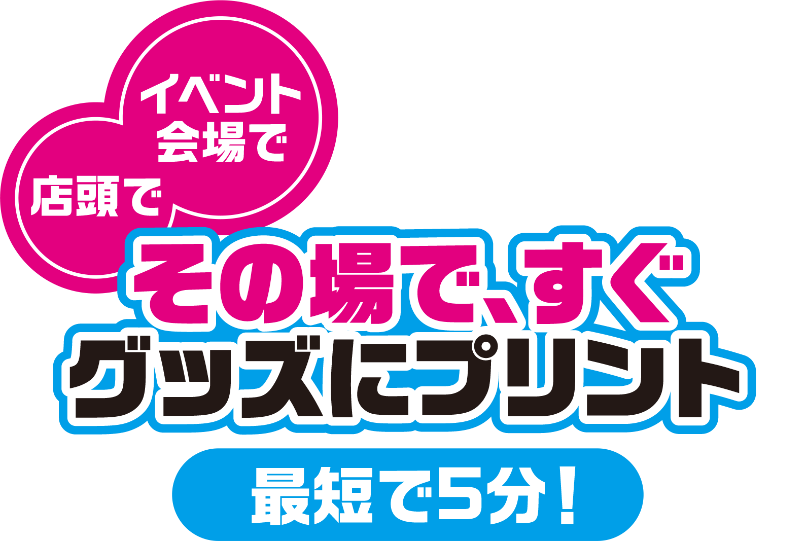 イベント会場で、店頭で。その場で、すぐグッズにプリント。最短で5分！